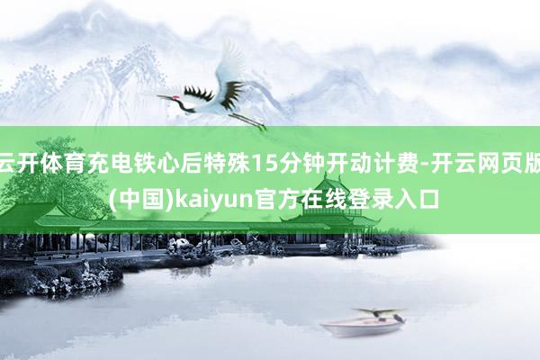 云开体育充电铁心后特殊15分钟开动计费-开云网页版 (中国)kaiyun官方在线登录入口