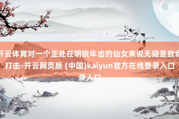 开云体育对一个正处在明锐年齿的仙女来说无疑是致命打击-开云网页版 (中国)kaiyun官方在线登录入口