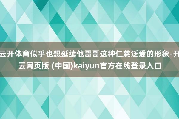 云开体育似乎也想延续他哥哥这种仁慈泛爱的形象-开云网页版 (中国)kaiyun官方在线登录入口