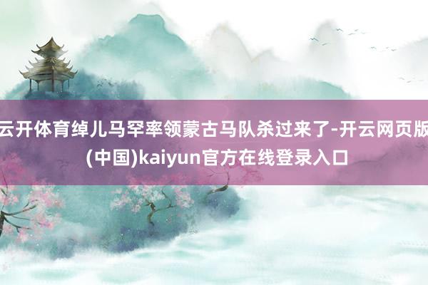 云开体育绰儿马罕率领蒙古马队杀过来了-开云网页版 (中国)kaiyun官方在线登录入口