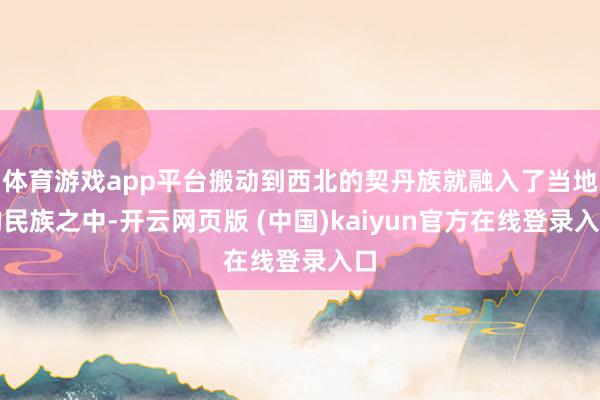 体育游戏app平台搬动到西北的契丹族就融入了当地的民族之中-开云网页版 (中国)kaiyun官方在线登录入口