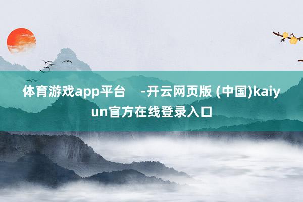 体育游戏app平台    -开云网页版 (中国)kaiyun官方在线登录入口