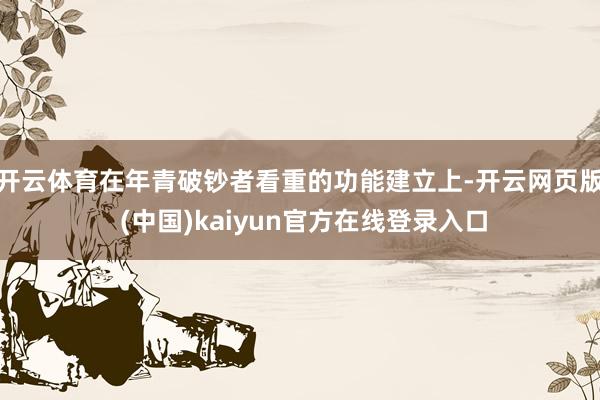 开云体育在年青破钞者看重的功能建立上-开云网页版 (中国)kaiyun官方在线登录入口