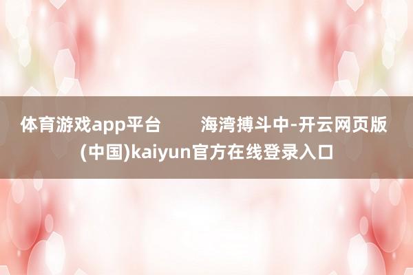 体育游戏app平台        海湾搏斗中-开云网页版 (中国)kaiyun官方在线登录入口