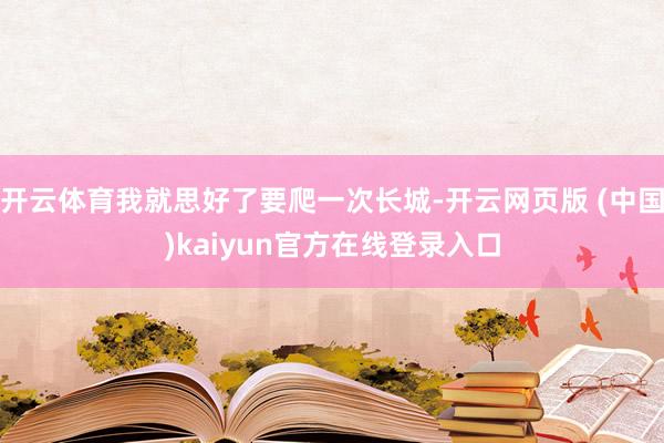 开云体育我就思好了要爬一次长城-开云网页版 (中国)kaiyun官方在线登录入口