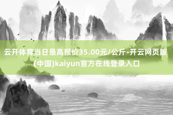 云开体育当日最高报价35.00元/公斤-开云网页版 (中国)kaiyun官方在线登录入口