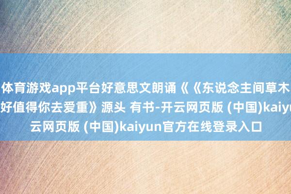 体育游戏app平台好意思文朗诵《《东说念主间草木》：总有一些好意思好值得你去爱重》源头 有书-开云网页版 (中国)kaiyun官方在线登录入口