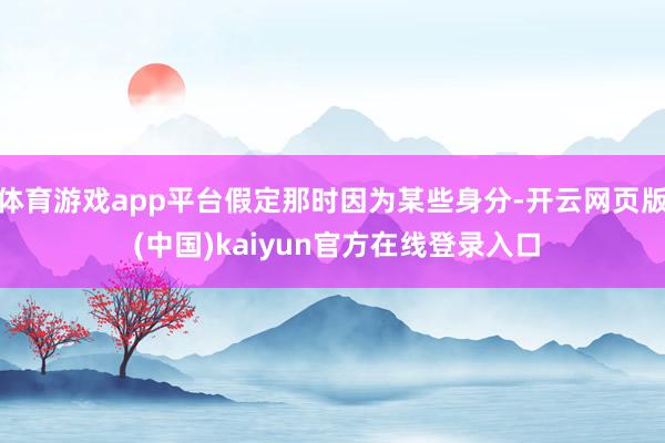 体育游戏app平台假定那时因为某些身分-开云网页版 (中国)kaiyun官方在线登录入口