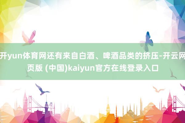 开yun体育网还有来自白酒、啤酒品类的挤压-开云网页版 (中国)kaiyun官方在线登录入口