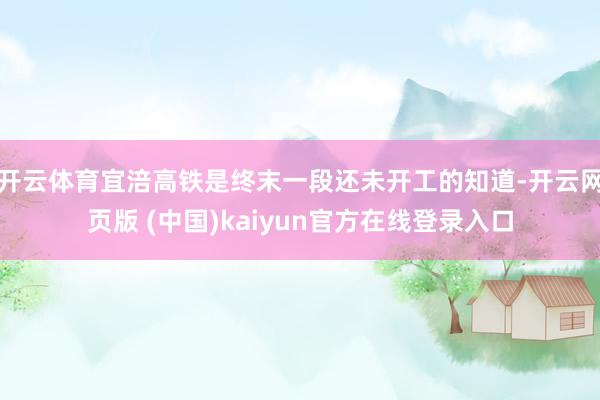 开云体育宜涪高铁是终末一段还未开工的知道-开云网页版 (中国)kaiyun官方在线登录入口