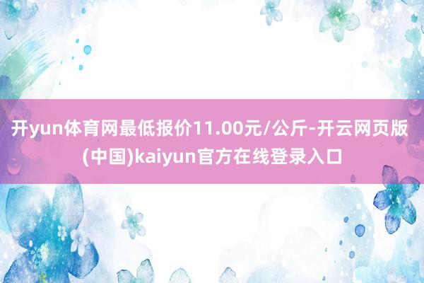 开yun体育网最低报价11.00元/公斤-开云网页版 (中国)kaiyun官方在线登录入口