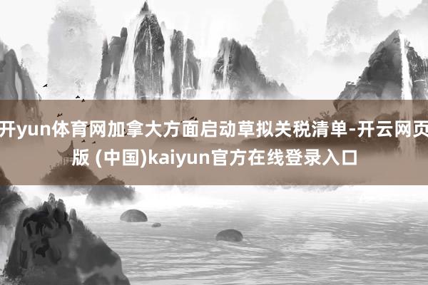 开yun体育网加拿大方面启动草拟关税清单-开云网页版 (中国)kaiyun官方在线登录入口