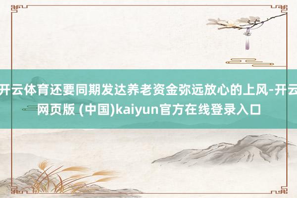 开云体育还要同期发达养老资金弥远放心的上风-开云网页版 (中国)kaiyun官方在线登录入口