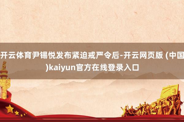 开云体育尹锡悦发布紧迫戒严令后-开云网页版 (中国)kaiyun官方在线登录入口