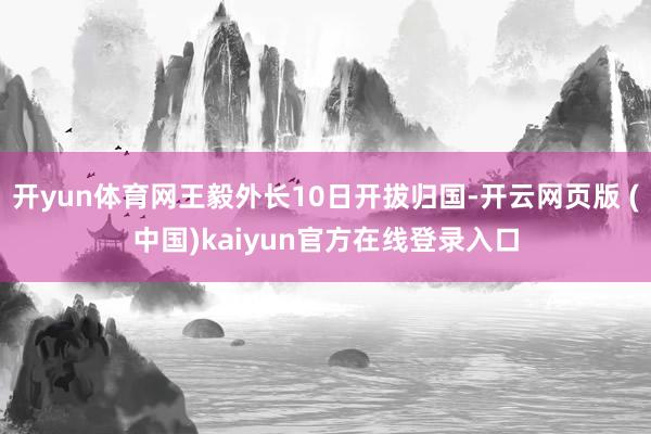 开yun体育网王毅外长10日开拔归国-开云网页版 (中国)kaiyun官方在线登录入口