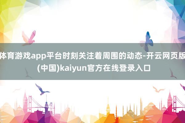 体育游戏app平台时刻关注着周围的动态-开云网页版 (中国)kaiyun官方在线登录入口