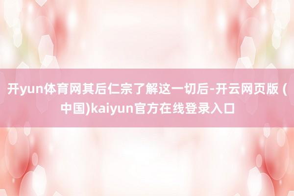 开yun体育网其后仁宗了解这一切后-开云网页版 (中国)kaiyun官方在线登录入口