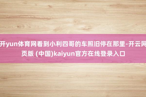 开yun体育网看到小利四哥的车照旧停在那里-开云网页版 (中国)kaiyun官方在线登录入口