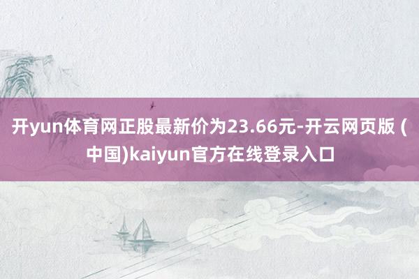 开yun体育网正股最新价为23.66元-开云网页版 (中国)kaiyun官方在线登录入口
