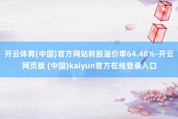 开云体育(中国)官方网站转股溢价率64.48%-开云网页版 (中国)kaiyun官方在线登录入口