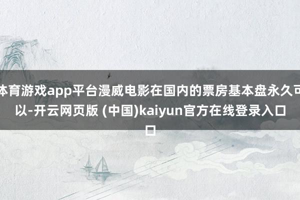 体育游戏app平台漫威电影在国内的票房基本盘永久可以-开云网页版 (中国)kaiyun官方在线登录入口