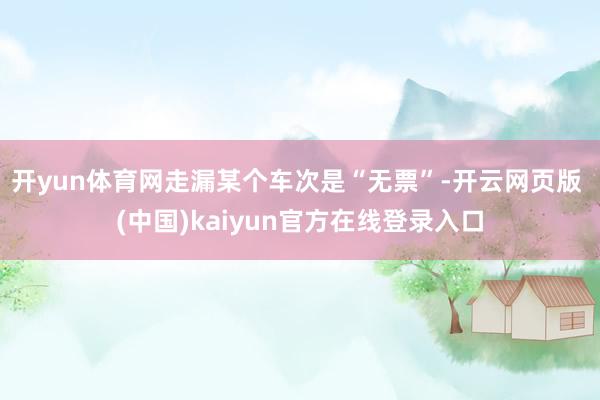 开yun体育网走漏某个车次是“无票”-开云网页版 (中国)kaiyun官方在线登录入口