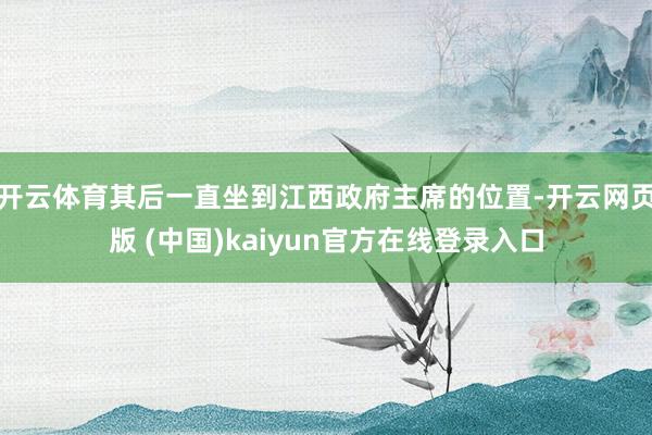 开云体育其后一直坐到江西政府主席的位置-开云网页版 (中国)kaiyun官方在线登录入口