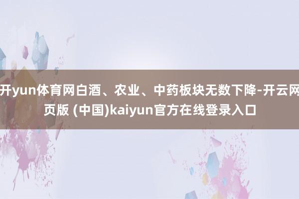 开yun体育网白酒、农业、中药板块无数下降-开云网页版 (中国)kaiyun官方在线登录入口