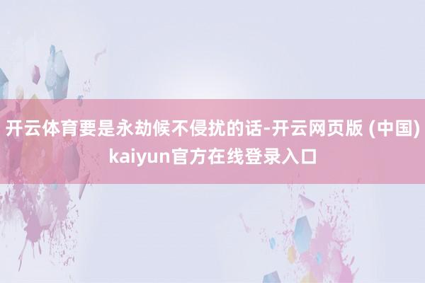 开云体育要是永劫候不侵扰的话-开云网页版 (中国)kaiyun官方在线登录入口