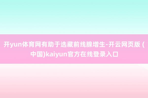 开yun体育网有助于选藏前线腺增生-开云网页版 (中国)kaiyun官方在线登录入口