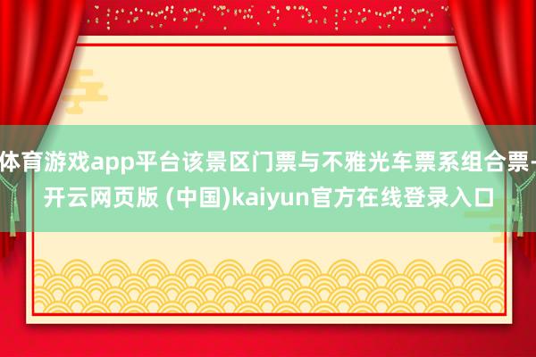 体育游戏app平台该景区门票与不雅光车票系组合票-开云网页版 (中国)kaiyun官方在线登录入口