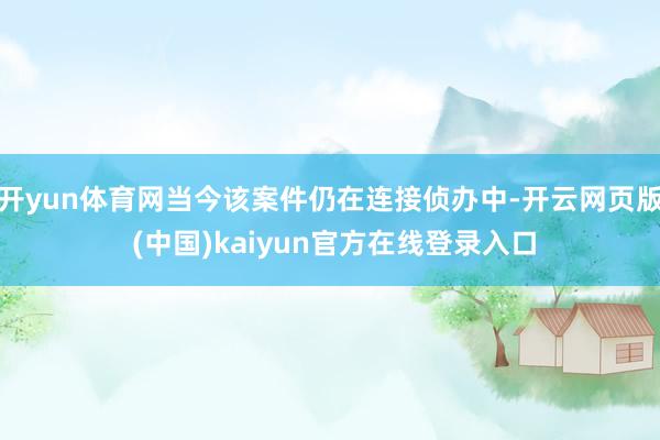 开yun体育网当今该案件仍在连接侦办中-开云网页版 (中国)kaiyun官方在线登录入口