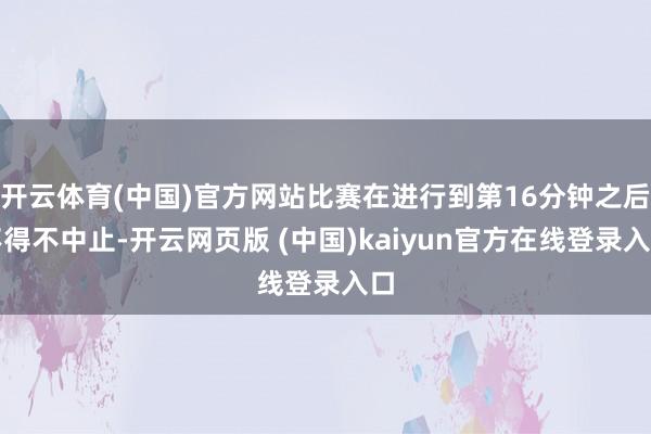 开云体育(中国)官方网站比赛在进行到第16分钟之后不得不中止-开云网页版 (中国)kaiyun官方在线登录入口