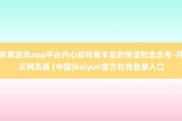 体育游戏app平台内心却有着丰富的情谊和念念考-开云网页版 (中国)kaiyun官方在线登录入口