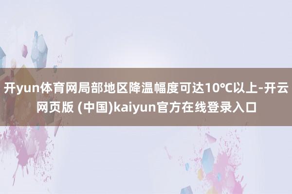 开yun体育网局部地区降温幅度可达10℃以上-开云网页版 (中国)kaiyun官方在线登录入口