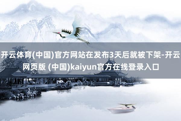 开云体育(中国)官方网站在发布3天后就被下架-开云网页版 (中国)kaiyun官方在线登录入口