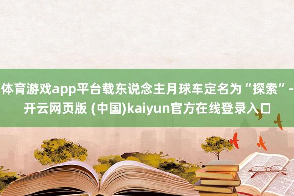 体育游戏app平台载东说念主月球车定名为“探索”-开云网页版 (中国)kaiyun官方在线登录入口