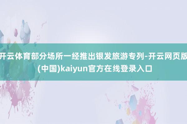开云体育部分场所一经推出银发旅游专列-开云网页版 (中国)kaiyun官方在线登录入口