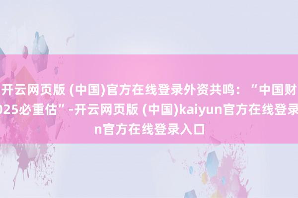 开云网页版 (中国)官方在线登录外资共鸣：“中国财富2025必重估”-开云网页版 (中国)kaiyun官方在线登录入口
