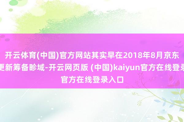 开云体育(中国)官方网站其实早在2018年8月京东就曾更新筹备畛域-开云网页版 (中国)kaiyun官方在线登录入口