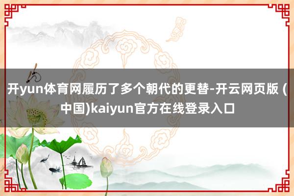 开yun体育网履历了多个朝代的更替-开云网页版 (中国)kaiyun官方在线登录入口