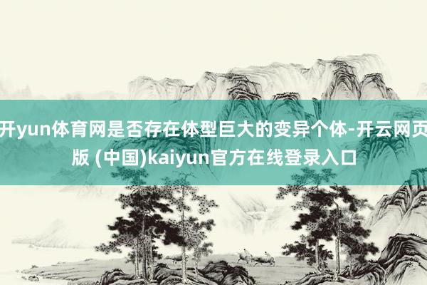 开yun体育网是否存在体型巨大的变异个体-开云网页版 (中国)kaiyun官方在线登录入口