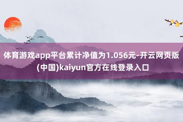 体育游戏app平台累计净值为1.056元-开云网页版 (中国)kaiyun官方在线登录入口
