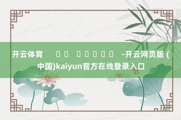 开云体育      		  					  -开云网页版 (中国)kaiyun官方在线登录入口