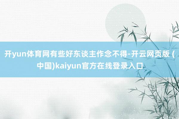 开yun体育网有些好东谈主作念不得-开云网页版 (中国)kaiyun官方在线登录入口