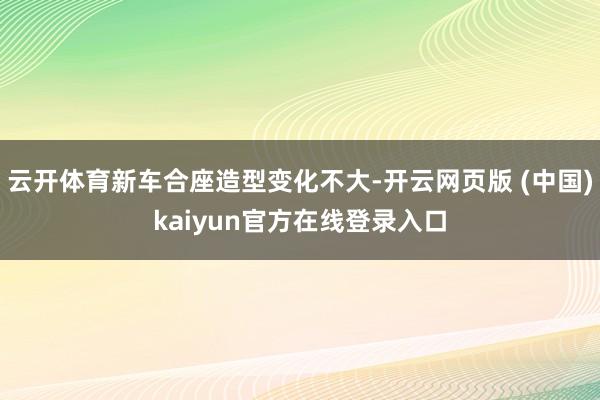 云开体育新车合座造型变化不大-开云网页版 (中国)kaiyun官方在线登录入口
