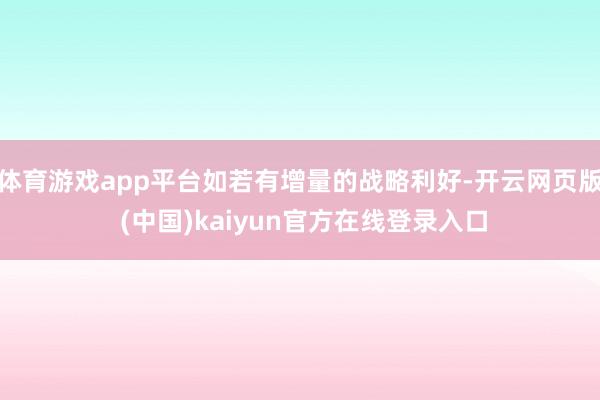 体育游戏app平台如若有增量的战略利好-开云网页版 (中国)kaiyun官方在线登录入口