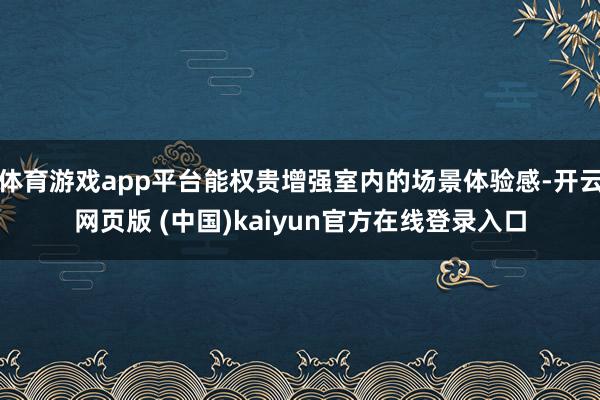 体育游戏app平台能权贵增强室内的场景体验感-开云网页版 (中国)kaiyun官方在线登录入口
