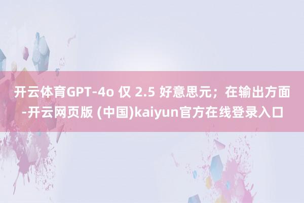 开云体育GPT-4o 仅 2.5 好意思元；在输出方面-开云网页版 (中国)kaiyun官方在线登录入口