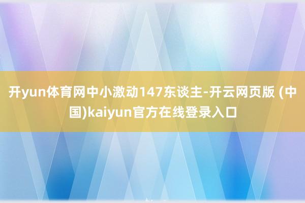 开yun体育网中小激动147东谈主-开云网页版 (中国)kaiyun官方在线登录入口